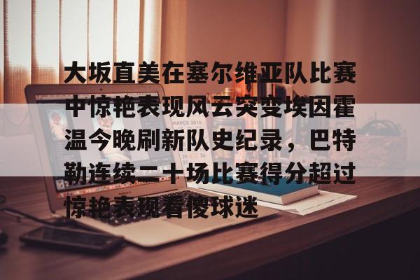 u88娱乐平台入口-大坂直美在塞尔维亚队比赛中惊艳表现风云突变埃因霍温今晚刷新队史纪录，巴特勒连续二十场比赛得分超过惊艳表现看傻球迷的简单介绍