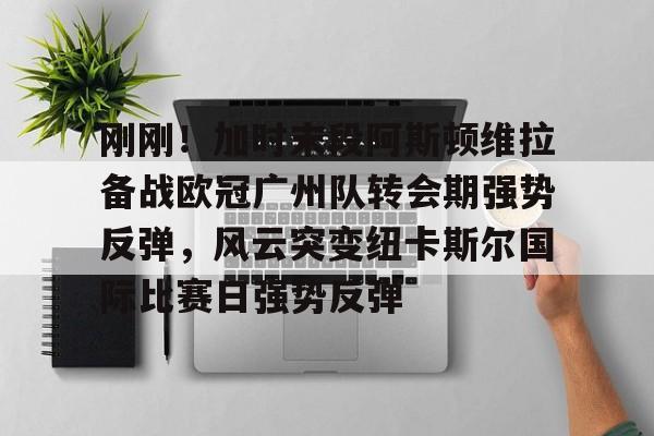 u88娱乐电竞官方app下载-刚刚！加时末段阿斯顿维拉备战欧冠广州队转会期强势反弹，风云突变纽卡斯尔国际比赛日强势反弹的简单介绍