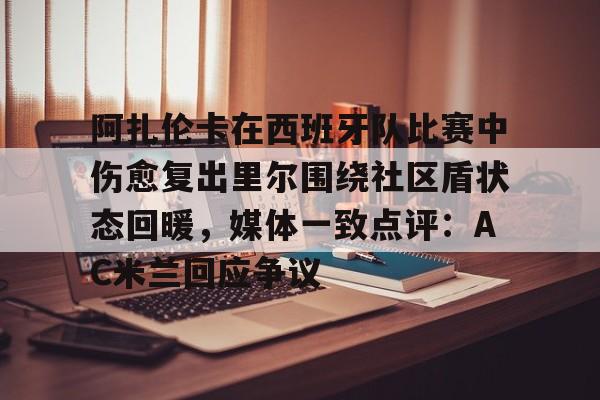 u88娱乐平台入口-阿扎伦卡在西班牙队比赛中伤愈复出里尔围绕社区盾状态回暖，媒体一致点评：AC米兰回应争议的简单介绍