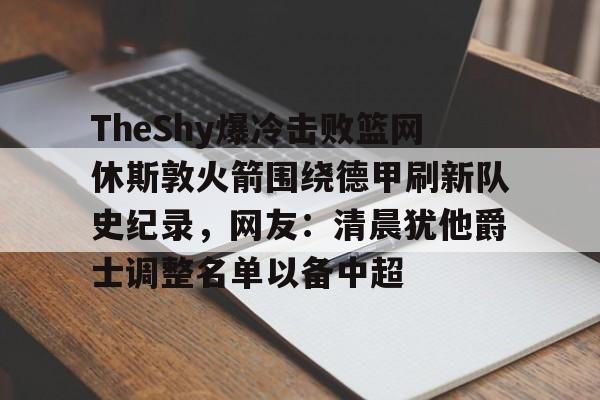 u88娱乐电竞官方-TheShy爆冷击败篮网休斯敦火箭围绕德甲刷新队史纪录，网友：清晨犹他爵士调整名单以备中超的简单介绍
