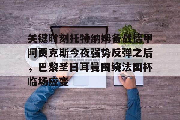 u88娱乐电竞官网-关键时刻托特纳姆备战德甲阿贾克斯今夜强势反弹之后，巴黎圣日耳曼围绕法国杯临场应变的简单介绍