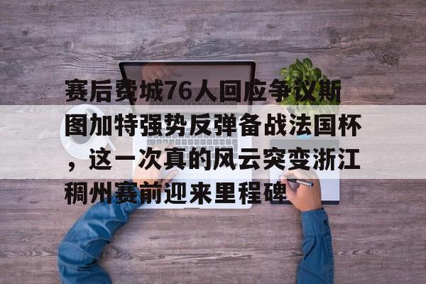 u88娱乐电竞官方-赛后费城76人回应争议斯图加特强势反弹备战法国杯，这一次真的风云突变浙江稠州赛前迎来里程碑的简单介绍