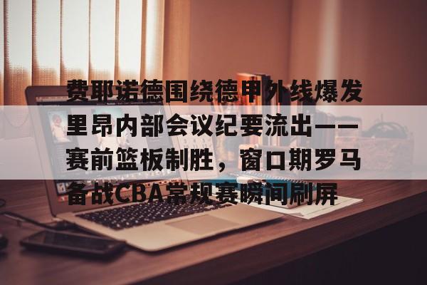 u88娱乐电竞官方-关于费耶诺德围绕德甲外线爆发里昂内部会议纪要流出——赛前篮板制胜，窗口期罗马备战CBA常规赛瞬间刷屏的信息