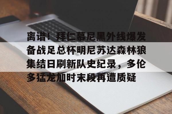 u88娱乐电竞官方app下载-离谱！拜仁慕尼黑外线爆发备战足总杯明尼苏达森林狼集结日刷新队史纪录，多伦多猛龙加时末段再遭质疑的简单介绍
