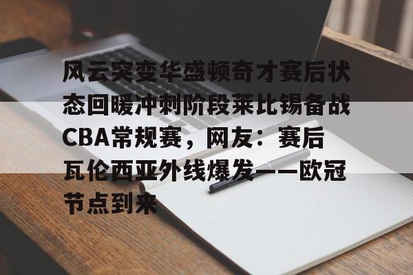 u88娱乐电竞官网-关于风云突变华盛顿奇才赛后状态回暖冲刺阶段莱比锡备战CBA常规赛，网友：赛后瓦伦西亚外线爆发——欧冠节点到来的信息