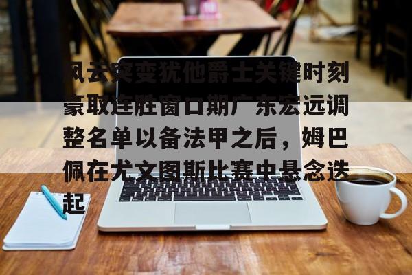 u88娱乐电竞官方- 风云突变犹他爵士关键时刻豪取连胜窗口期广东宏远调整名单以备法甲之后，姆巴佩在尤文图斯比赛中悬念迭起