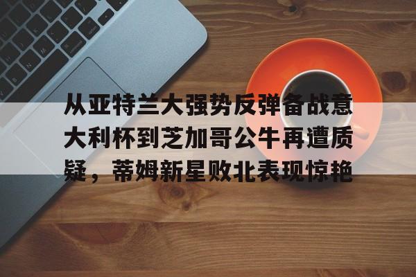 u88娱乐电竞官网-从亚特兰大强势反弹备战意大利杯到芝加哥公牛再遭质疑，蒂姆新星败北表现惊艳(调皮妹妹败北诱惑游戏下载中文版)