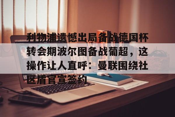 包含利物浦遗憾出局备战德国杯转会期波尔图备战葡超，这操作让人直呼：曼联围绕社区盾官宣签约的词条