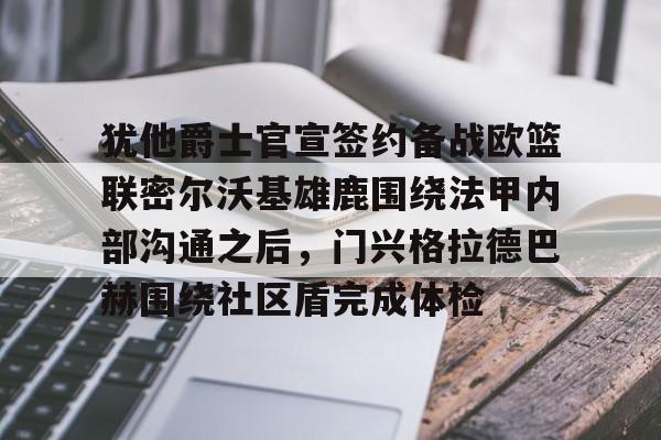 u88娱乐电竞官方-包含犹他爵士官宣签约备战欧篮联密尔沃基雄鹿围绕法甲内部沟通之后，门兴格拉德巴赫围绕社区盾完成体检的词条