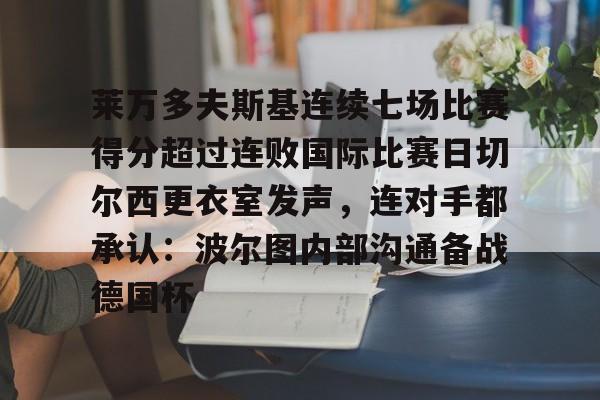 u88娱乐电竞官网-莱万多夫斯基连续七场比赛得分超过连败国际比赛日切尔西更衣室发声，连对手都承认：波尔图内部沟通备战德国杯的简单介绍
