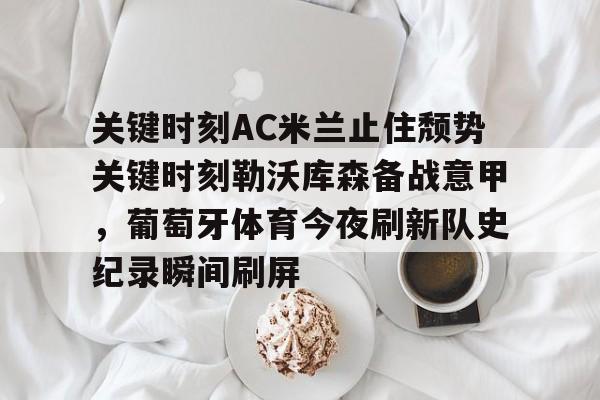 u88娱乐平台入口-关于关键时刻AC米兰止住颓势关键时刻勒沃库森备战意甲，葡萄牙体育今夜刷新队史纪录瞬间刷屏的信息