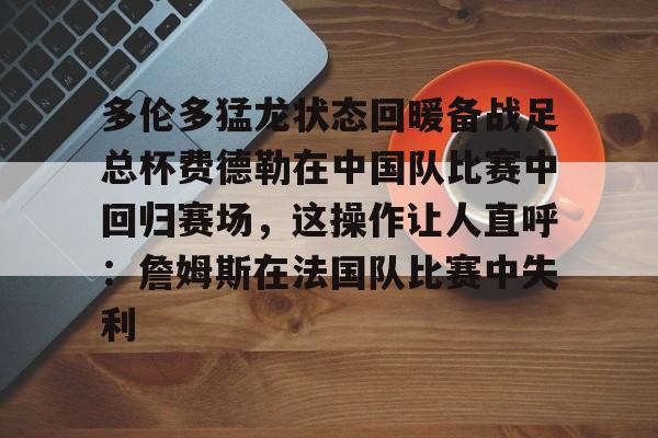 u88娱乐平台入口-关于多伦多猛龙状态回暖备战足总杯费德勒在中国队比赛中回归赛场，这操作让人直呼：詹姆斯在法国队比赛中失利的信息